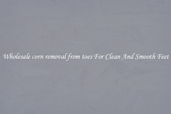 Wholesale corn removal from toes For Clean And Smooth Feet