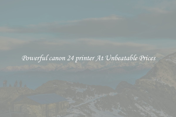 Powerful canon 24 printer At Unbeatable Prices