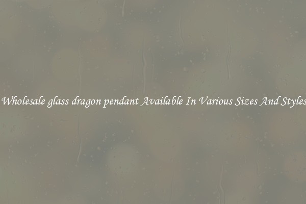 Wholesale glass dragon pendant Available In Various Sizes And Styles