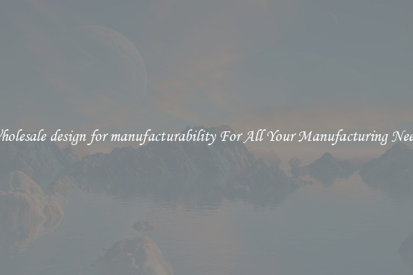 Wholesale design for manufacturability For All Your Manufacturing Needs