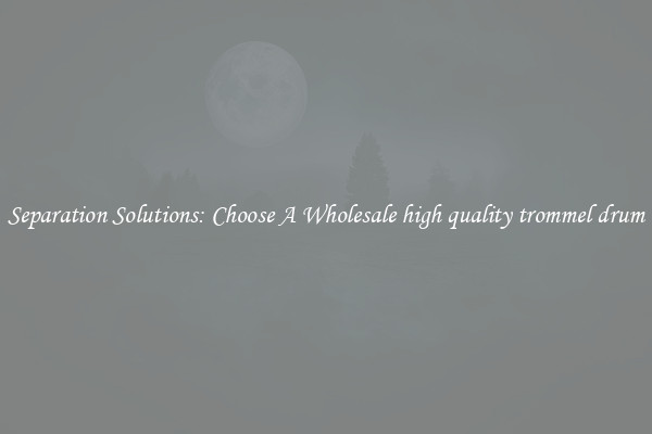 Separation Solutions: Choose A Wholesale high quality trommel drum