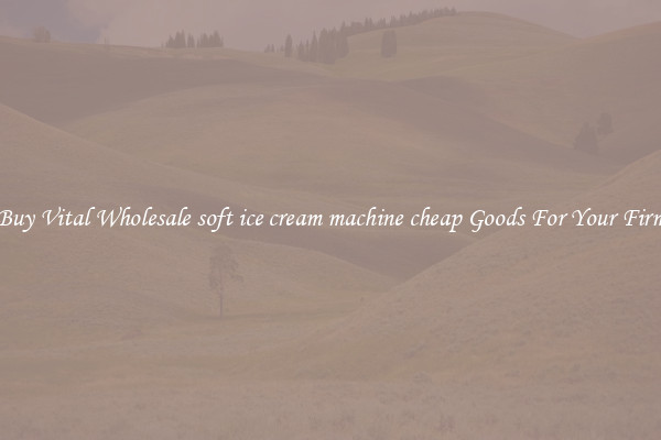 Buy Vital Wholesale soft ice cream machine cheap Goods For Your Firm