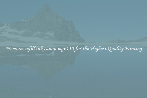 Premium refill ink canon mg6110 for the Highest Quality Printing