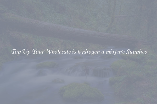 Top Up Your Wholesale is hydrogen a mixture Supplies