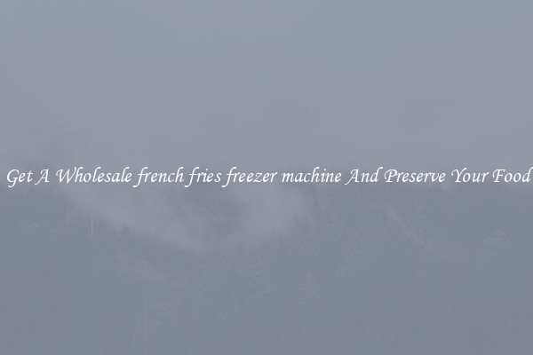 Get A Wholesale french fries freezer machine And Preserve Your Food