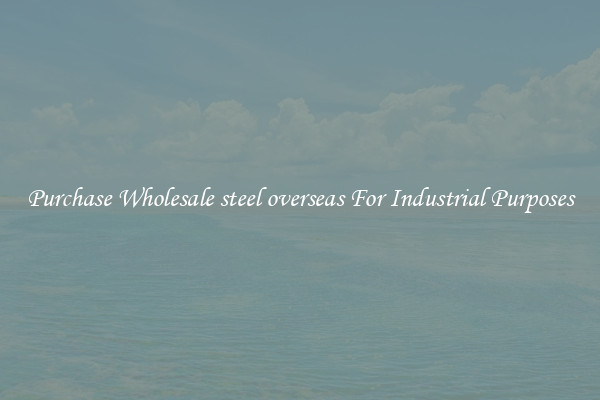 Purchase Wholesale steel overseas For Industrial Purposes