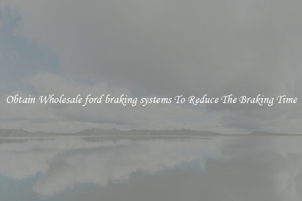 Obtain Wholesale ford braking systems To Reduce The Braking Time