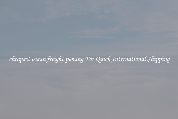 cheapest ocean freight penang For Quick International Shipping