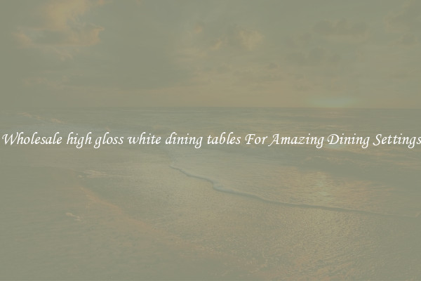 Wholesale high gloss white dining tables For Amazing Dining Settings