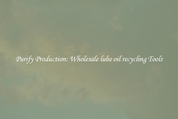 Purify Production: Wholesale lube oil recycling Tools