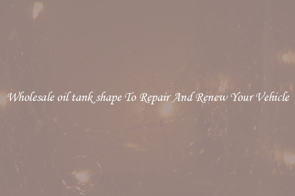 Wholesale oil tank shape To Repair And Renew Your Vehicle