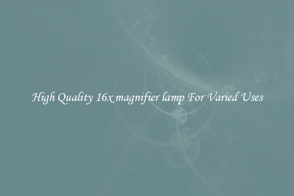 High Quality 16x magnifier lamp For Varied Uses