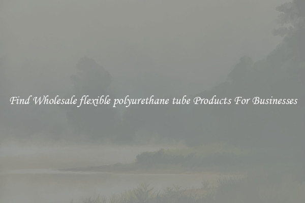 Find Wholesale flexible polyurethane tube Products For Businesses