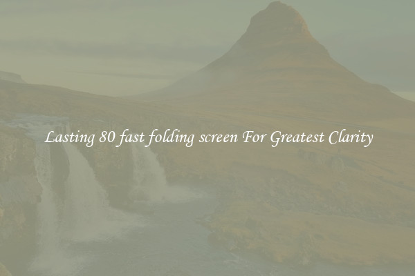 Lasting 80 fast folding screen For Greatest Clarity