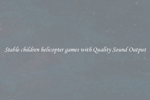 Stable children helicopter games with Quality Sound Output