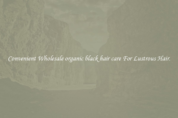 Convenient Wholesale organic black hair care For Lustrous Hair.