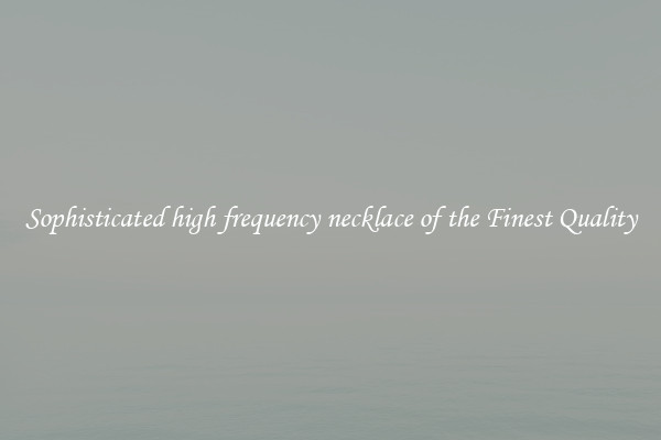 Sophisticated high frequency necklace of the Finest Quality
