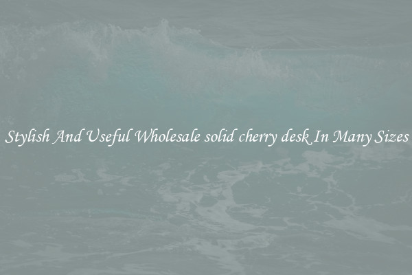 Stylish And Useful Wholesale solid cherry desk In Many Sizes