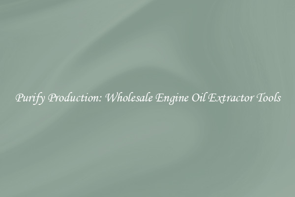 Purify Production: Wholesale Engine Oil Extractor Tools