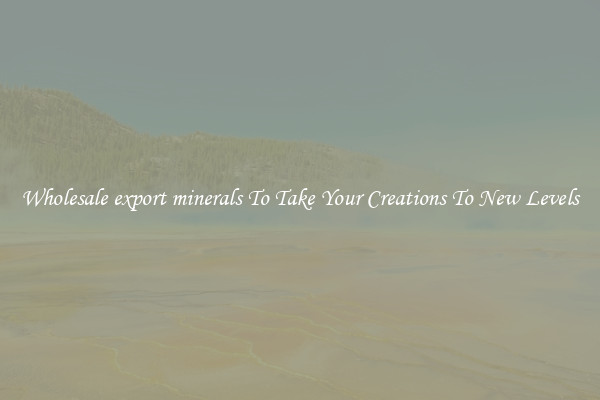 Wholesale export minerals To Take Your Creations To New Levels