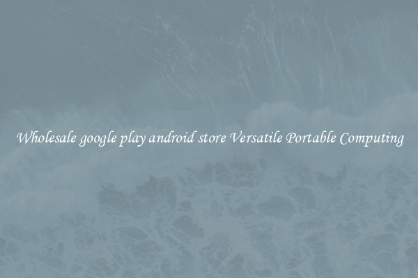 Wholesale google play android store Versatile Portable Computing