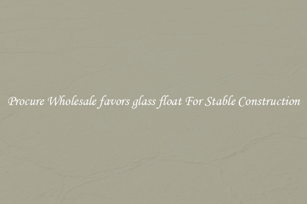 Procure Wholesale favors glass float For Stable Construction