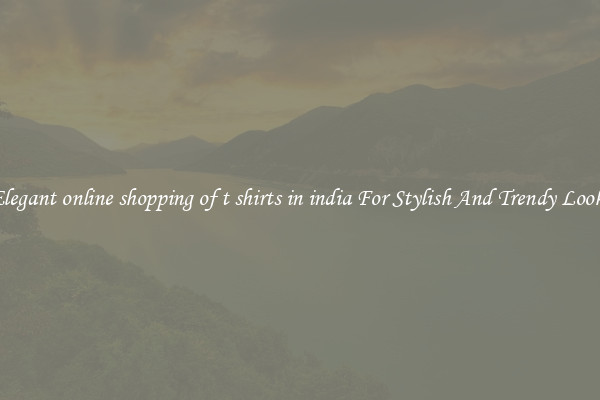 Elegant online shopping of t shirts in india For Stylish And Trendy Looks