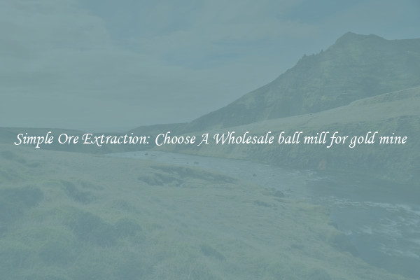 Simple Ore Extraction: Choose A Wholesale ball mill for gold mine