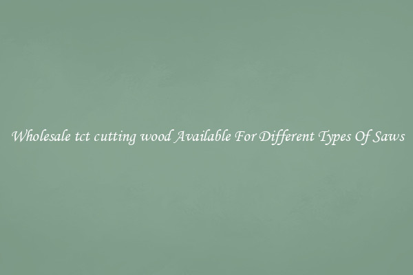 Wholesale tct cutting wood Available For Different Types Of Saws