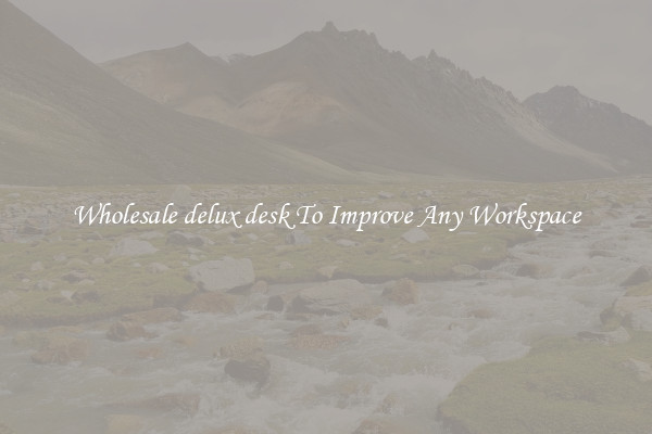 Wholesale delux desk To Improve Any Workspace