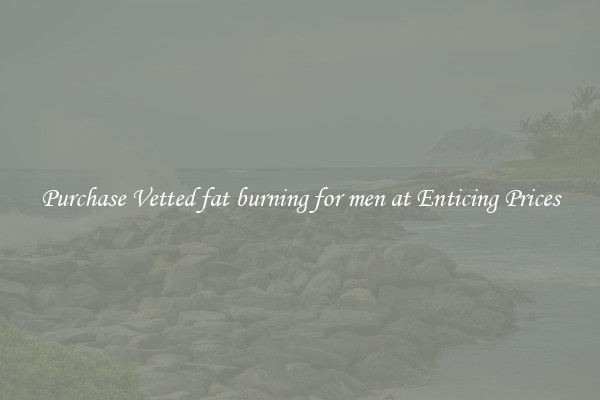 Purchase Vetted fat burning for men at Enticing Prices