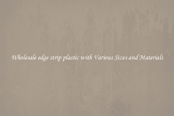Wholesale edge strip plastic with Various Sizes and Materials