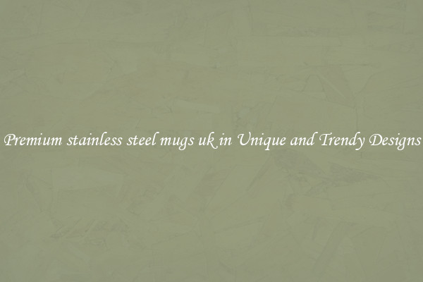 Premium stainless steel mugs uk in Unique and Trendy Designs