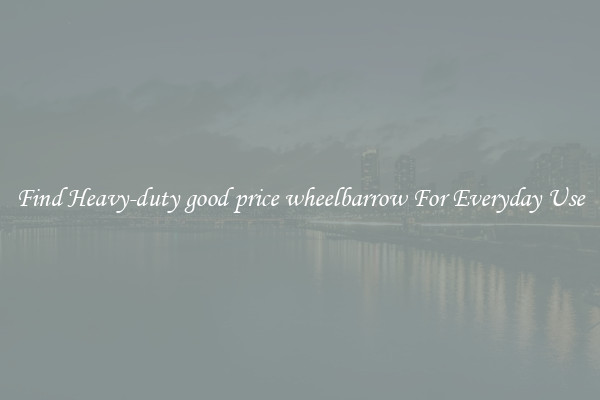Find Heavy-duty good price wheelbarrow For Everyday Use