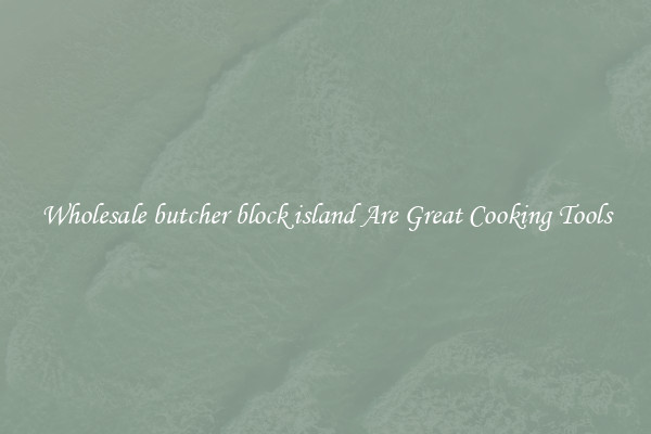 Wholesale butcher block island Are Great Cooking Tools