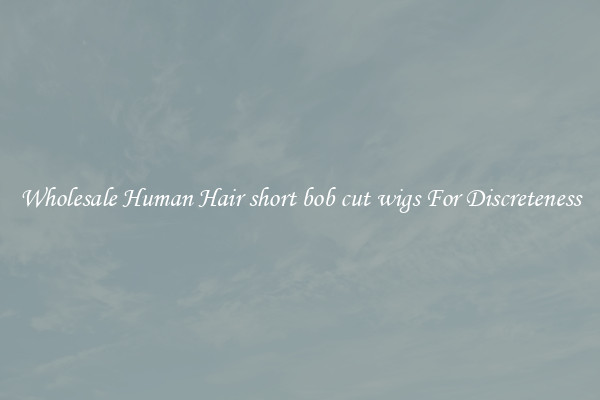 Wholesale Human Hair short bob cut wigs For Discreteness
