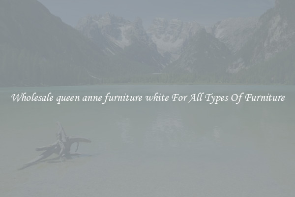 Wholesale queen anne furniture white For All Types Of Furniture