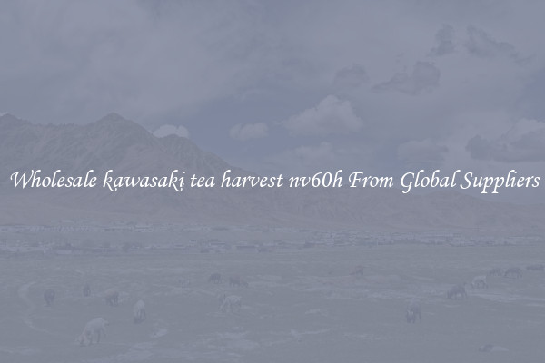 Wholesale kawasaki tea harvest nv60h From Global Suppliers
