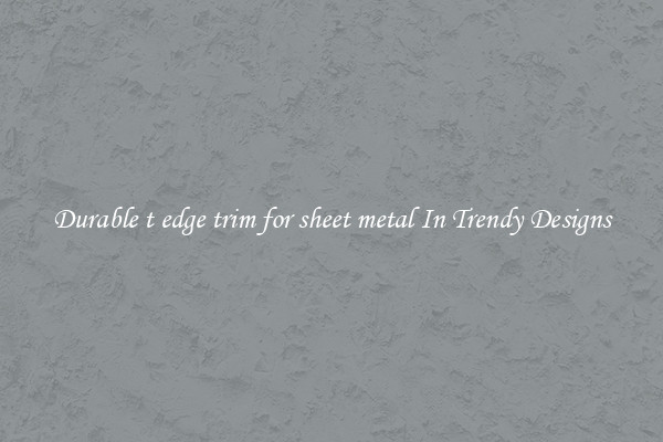 Durable t edge trim for sheet metal In Trendy Designs