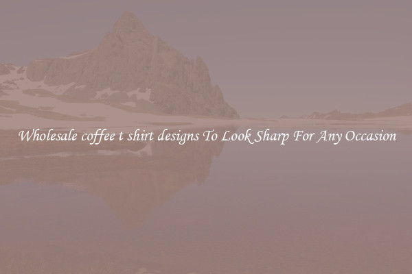 Wholesale coffee t shirt designs To Look Sharp For Any Occasion
