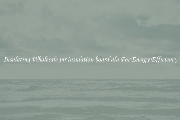 Insulating Wholesale pir insulation board alu For Energy Efficiency