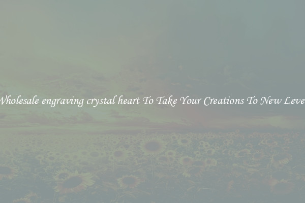 Wholesale engraving crystal heart To Take Your Creations To New Levels